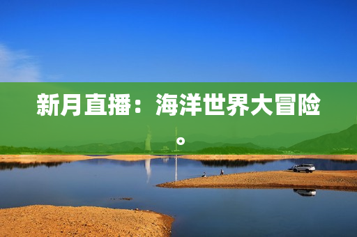 新月直播：海洋世界大冒险。