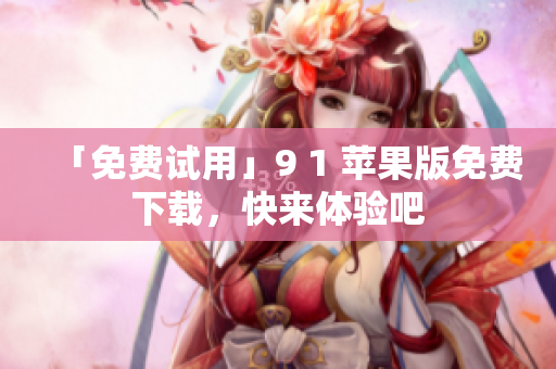「免费试用」9 1 苹果版免费下载，快来体验吧