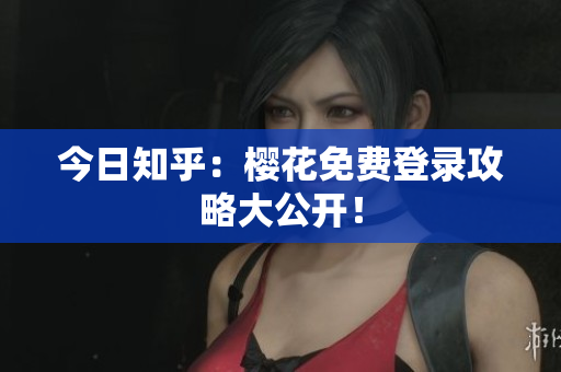 今日知乎：樱花免费登录攻略大公开！