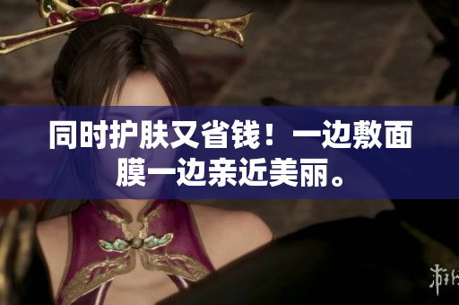 同时护肤又省钱！一边敷面膜一边亲近美丽。
