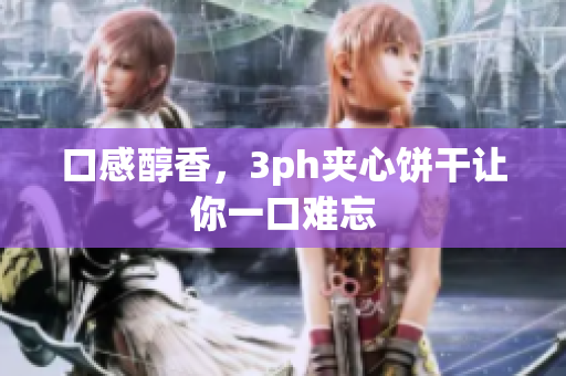 口感醇香，3ph夹心饼干让你一口难忘