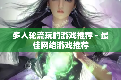 多人轮流玩的游戏推荐 - 最佳网络游戏推荐