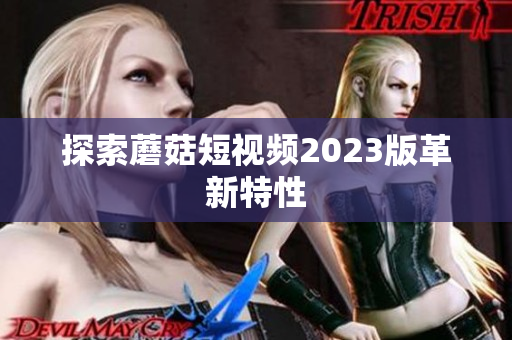 探索蘑菇短视频2023版革新特性