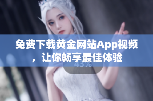 免费下载黄金网站App视频，让你畅享最佳体验