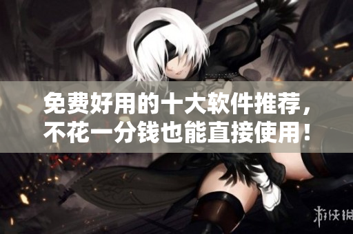 免费好用的十大软件推荐，不花一分钱也能直接使用！