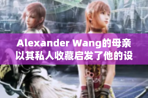 Alexander Wang的母亲以其私人收藏启发了他的设计风格