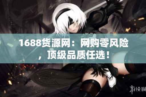1688货源网：网购零风险，顶级品质任选！