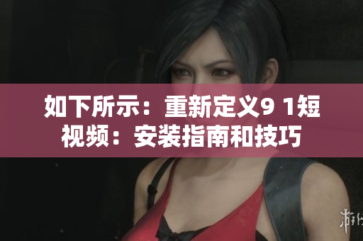 如下所示：重新定义9 1短视频：安装指南和技巧