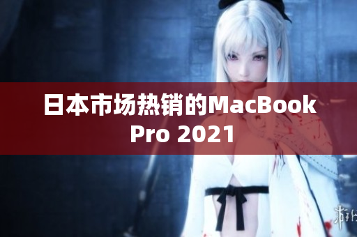 日本市场热销的MacBook Pro 2021