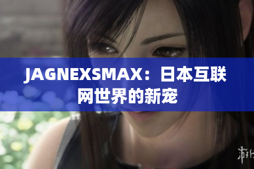 JAGNEXSMAX：日本互联网世界的新宠
