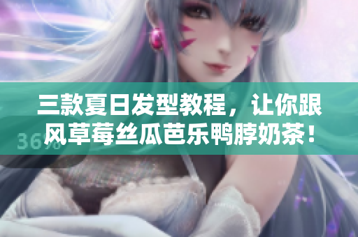 三款夏日发型教程，让你跟风草莓丝瓜芭乐鸭脖奶茶！
