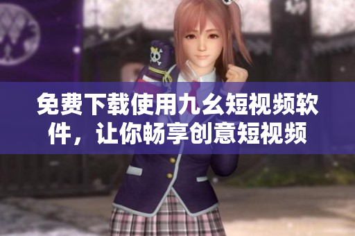 免费下载使用九幺短视频软件，让你畅享创意短视频
