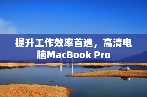 提升工作效率首选，高清电脑MacBook Pro