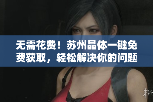 无需花费！苏州晶体一键免费获取，轻松解决你的问题！