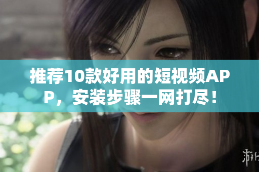 推荐10款好用的短视频APP，安装步骤一网打尽！