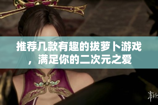 推荐几款有趣的拔萝卜游戏，满足你的二次元之爱