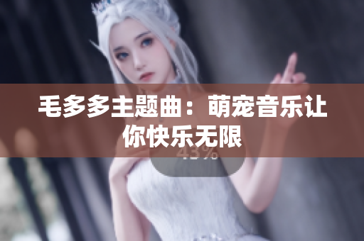 毛多多主题曲：萌宠音乐让你快乐无限