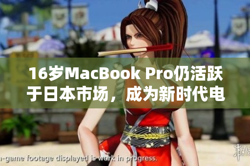 16岁MacBook Pro仍活跃于日本市场，成为新时代电脑经典