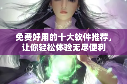 免费好用的十大软件推荐，让你轻松体验无尽便利