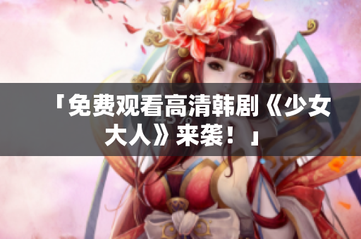 「免费观看高清韩剧《少女大人》来袭！」