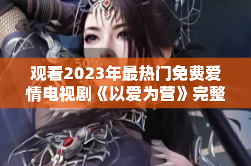 观看2023年最热门免费爱情电视剧《以爱为营》完整版
