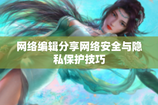 网络编辑分享网络安全与隐私保护技巧