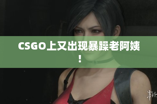 CSGO上又出现暴躁老阿姨！
