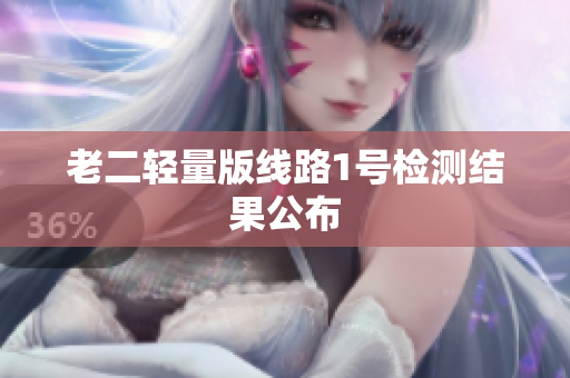 老二轻量版线路1号检测结果公布