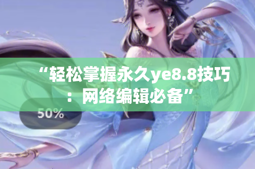 “轻松掌握永久ye8.8技巧：网络编辑必备”