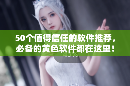 50个值得信任的软件推荐，必备的黄色软件都在这里！