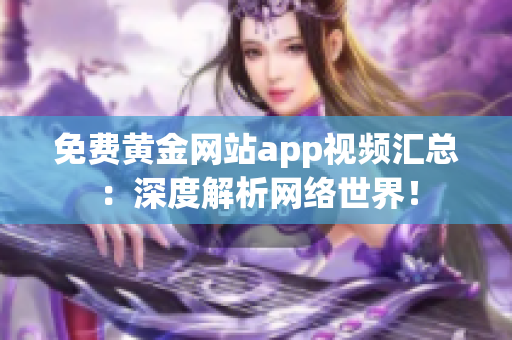 免费黄金网站app视频汇总：深度解析网络世界！