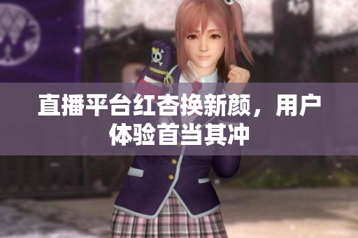 直播平台红杏换新颜，用户体验首当其冲