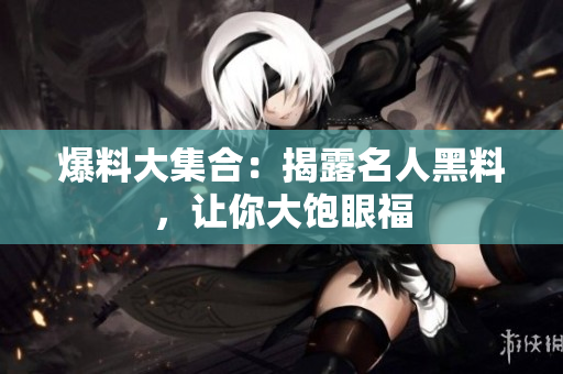 爆料大集合：揭露名人黑料，让你大饱眼福