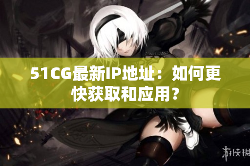 51CG最新IP地址：如何更快获取和应用？