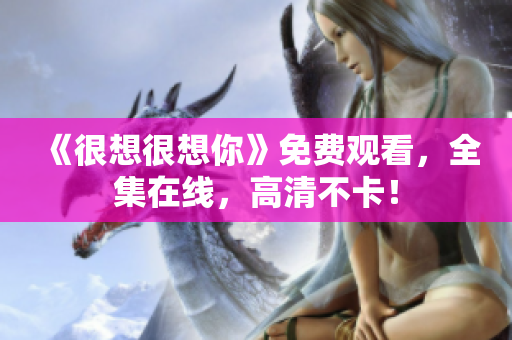 《很想很想你》免费观看，全集在线，高清不卡！