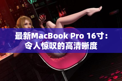 最新MacBook Pro 16寸：令人惊叹的高清晰度