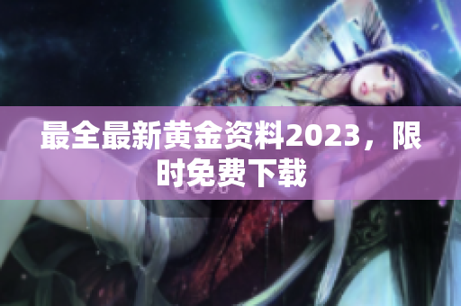 最全最新黄金资料2023，限时免费下载
