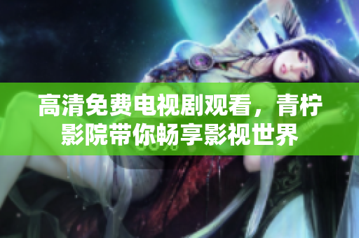 高清免费电视剧观看，青柠影院带你畅享影视世界