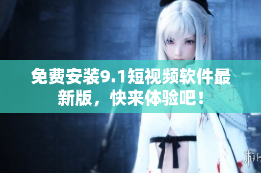 免费安装9.1短视频软件最新版，快来体验吧！