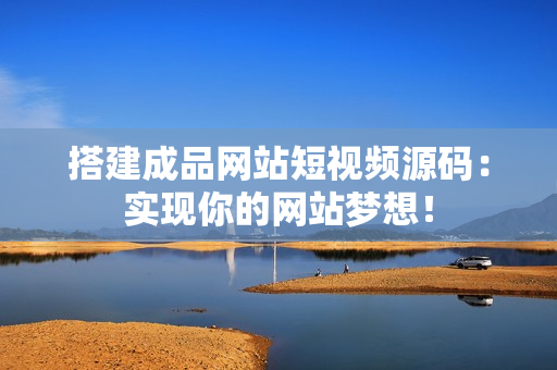 搭建成品网站短视频源码：实现你的网站梦想！