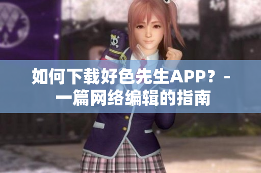 如何下载好色先生APP？- 一篇网络编辑的指南
