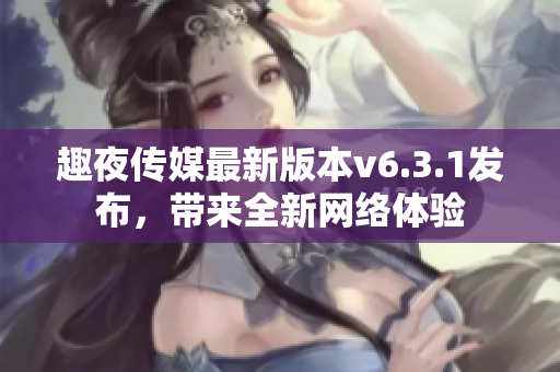 趣夜传媒最新版本v6.3.1发布，带来全新网络体验