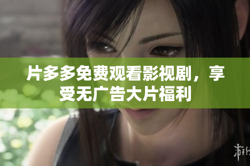 片多多免费观看影视剧，享受无广告大片福利