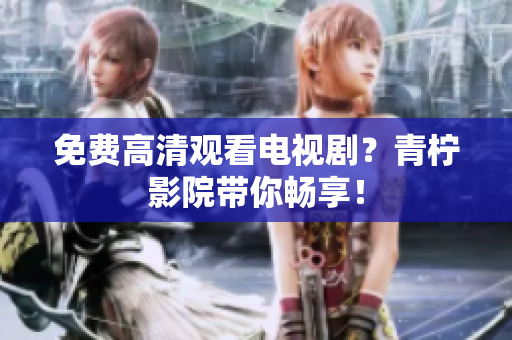 免费高清观看电视剧？青柠影院带你畅享！