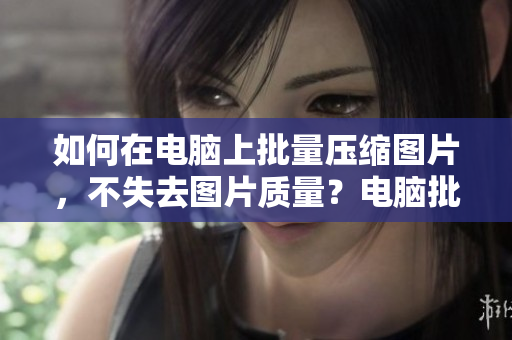 如何在电脑上批量压缩图片，不失去图片质量？电脑批量压缩图片，轻松保持高质量！