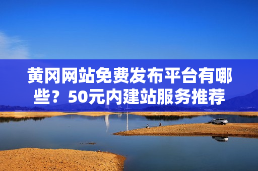 黄冈网站免费发布平台有哪些？50元内建站服务推荐