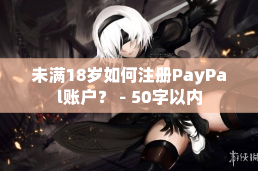 未满18岁如何注册PayPal账户？ - 50字以内