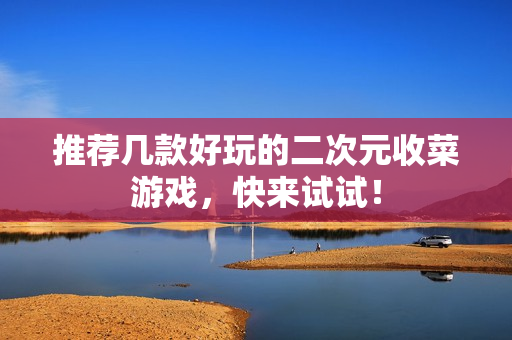 推荐几款好玩的二次元收菜游戏，快来试试！