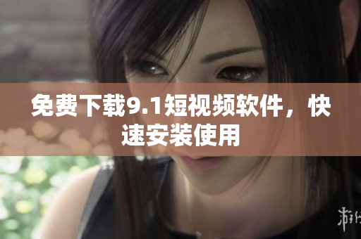 免费下载9.1短视频软件，快速安装使用