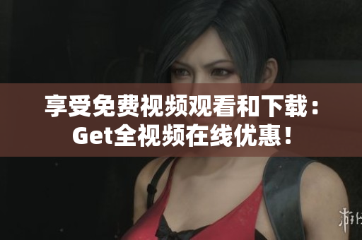 享受免费视频观看和下载：Get全视频在线优惠！